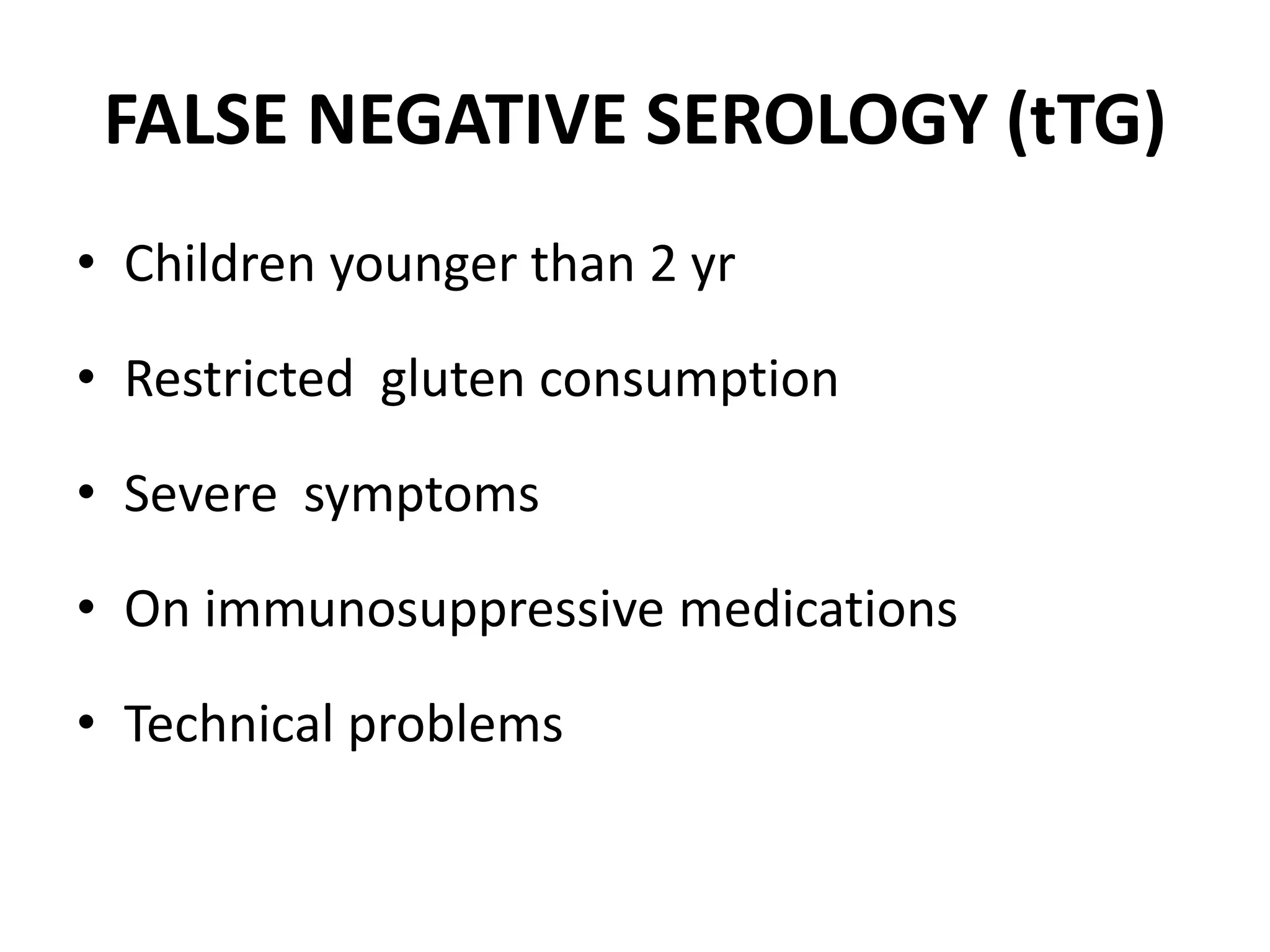 FALSE NEGATIVE SEROLOGY (tTG)
• Children younger than 2 yr
• Restricted gluten consumption
• Severe symptoms
• On immunosuppressive medications
• Technical problems
 