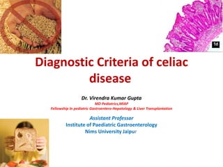 Diagnostic Criteria of celiac
disease
Dr. Virendra Kumar Gupta
MD Pediatrics,MIAP
Fellowship In pediatric Gastroentero-Hepatology & Liver Transplantation
Assistant Professor
Institute of Paediatric Gastroenterology
Nims University Jaipur
 