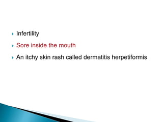  Infertility
 Sore inside the mouth
 An itchy skin rash called dermatitis herpetiformis
 