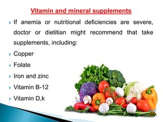 Vitamin and mineral supplements
 If anemia or nutritional deficiencies are severe,
doctor or dietitian might recommend that take
supplements, including:
 Copper
 Folate
 Iron and zinc
 Vitamin B-12
 Vitamin D,k
 