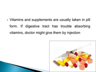 Vitamins and supplements are usually taken in pill
form. If digestive tract has trouble absorbing
vitamins, doctor might give them by injection
 