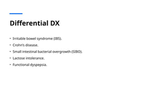 Differential DX
• Irritable bowel syndrome (IBS).
• Crohn’s disease.
• Small intestinal bacterial overgrowth (SIBO).
• Lactose intolerance.
• Functional dyspepsia.
 