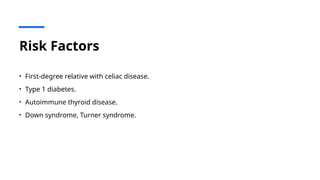 Risk Factors
• First-degree relative with celiac disease.
• Type 1 diabetes.
• Autoimmune thyroid disease.
• Down syndrome, Turner syndrome.
 