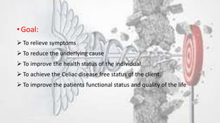 • Goal:
 To relieve symptoms
 To reduce the underlying cause
 To improve the health status of the individual.
 To achieve the Celiac disease free status of the client.
 To improve the patients functional status and quality of the life
 