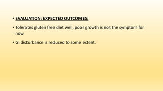 • EVALUATION: EXPECTED OUTCOMES:
• Tolerates gluten free diet well, poor growth is not the symptom for
now.
• GI disturbance is reduced to some extent.
 