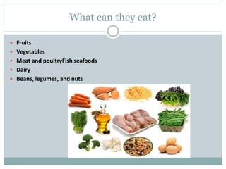 What can they eat?
 Fruits
 Vegetables
 Meat and poultryFish seafoods
 Dairy
 Beans, legumes, and nuts
 