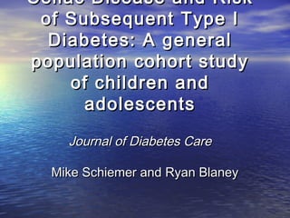 Celiac Disease and Risk
of Subsequent Type I
Diabetes: A general
population cohort study
of children and
adolescents
Journal of Diabetes Care
Mike Schiemer and Ryan Blaney

 