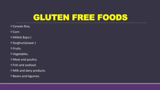 GLUTEN FREE FOODS
Cereals-Rice,
Corn
Millet( Bajra )
Sorghum(Jowar )
Fruits.
Vegetables.
Meat and poultry.
Fish and seafood.
Milk and dairy products.
Beans and legumes.
 
