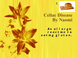 Celiac Disease By Naomi An allergic reaction to eating gluten.   2. 