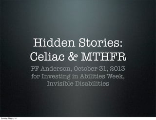 Hidden Stories:
Celiac & MTHFR
PF Anderson, October 31, 2013
for Investing in Abilities Week,
Invisible Disabilities
Sunday, May 4, 14
 