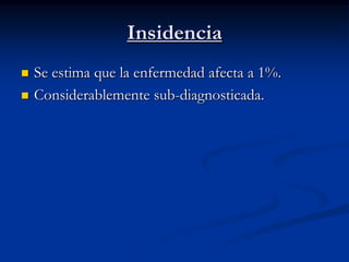 Insidencia
   Se estima que la enfermedad afecta a 1%.
   Considerablemente sub-diagnosticada.
 