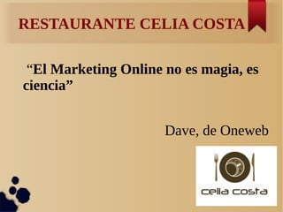 RESTAURANTE CELIA COSTA
“El Marketing Online no es magia, es
ciencia”
Dave, de Oneweb
 