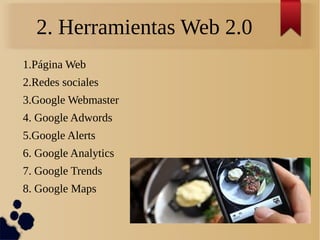2. Herramientas Web 2.0
1.Página Web
2.Redes sociales
3.Google Webmaster
4. Google Adwords
5.Google Alerts
6. Google Analytics
7. Google Trends
8. Google Maps
 