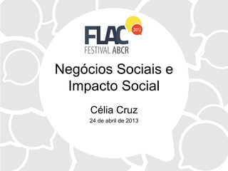 Negócios Sociais e
Impacto Social
Célia Cruz
24 de abril de 2013
 
