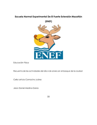 Escuela Normal Experimental De El Fuerte Extensión Mazatlán
(ENEF)
Educación Física
Recuento de las actividades del día 6 de enero en el bosque de la ciudad
Celia Leticia Camacho Juárez
Jesús Daniel Medina Garza
3D
 