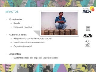 25
• Econômicos
– Renda
– Economia Regional
• Culturais/Sociais
– Resgate/valorização da tradição cultural
– Identidade cultural e auto-estima
– Organização social
• Ambientais
– Sustentabilidade das espécies vegetais usadas
IMPACTOS
 