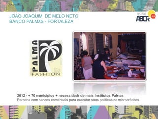 28
2012 - + 70 municipios + necessidade de mais Institutos Palmas
Parceria com bancos comerciais para executar suas politicas de microcréditos
JOÃO JOAQUIM DE MELO NETO
BANCO PALMAS - FORTALEZA
 