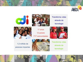 17 anos
12 países
717 comunidades
Transforma vidas
através da
tecnologia
Transforma vidas
através da
tecnologia
1,5 milhão de
pessoas impactas
 