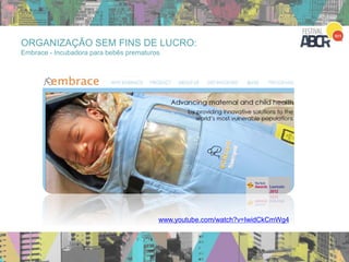 ORGANIZAÇÃO SEM FINS DE LUCRO:
Embrace - Incubadora para bebês prematuros
www.youtube.com/watch?v=IwidCkCmWg4
Vídeo de 2010 – parar no 4:44
 