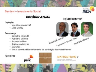 Captação
• Investimentos em NS
• Seed Money
Governança
• Conselho e Comitê
• Auditoria Externa
• Suporte Jurídico
• Regimento Interno
• Estatutos
• Metas contratadas no momento da aprovação dos investimentos
Parceiros
Bemtevi – Investimento Social
EQUIPE BEMTEVI
ESTÁGIO ATUAL
 