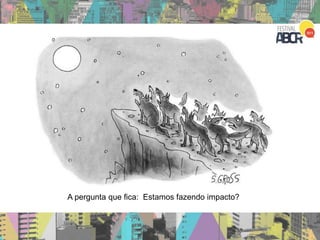 A pergunta que fica: Estamos fazendo impacto?
 