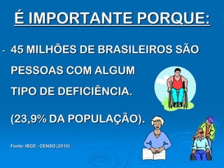 É IMPORTANTE PORQUE:
-   45 MILHÕES DE BRASILEIROS SÃO
    PESSOAS COM ALGUM
    TIPO DE DEFICIÊNCIA.

    (23,9% DA POPULAÇÃO).

    Fonte: IBGE - CENSO (2010)
 