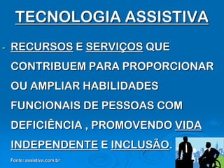 TECNOLOGIA ASSISTIVA
-   RECURSOS E SERVIÇOS QUE
    CONTRIBUEM PARA PROPORCIONAR
    OU AMPLIAR HABILIDADES
    FUNCIONAIS DE PESSOAS COM
    DEFICIÊNCIA , PROMOVENDO VIDA
    INDEPENDENTE E INCLUSÃO.
    Fonte: assistiva.com.br
 