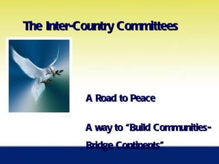 The Inter-Country Committees A Road to Peace  A way to “Buil d Communities-  Bridge Continents” 