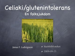 Celiaki/glutenintolerans
             En folksjukdom




  Jonas F. Ludvigsson   Stadsbiblioteket

                        2009-09-25
 