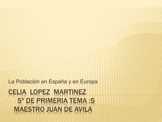 CELIA LOPEZ MARTINEZ
5º DE PRIMERIA TEMA :5
MAESTRO JUAN DE AVILA
La Población en España y en Europa
 