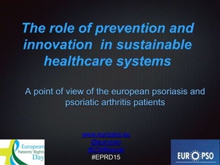 The role of prevention and
innovation in sustainable
healthcare systems
A point of view of the european psoriasis and
psoriatic arthritis patients
www.europso.eu
@europso
@CMRancel
#EPRD15
 