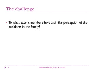 The challenge


    To what extent members have a similar perception of the
     problems in the family?




    10                    Sales & Wakker, JOCLAD 2010
 
