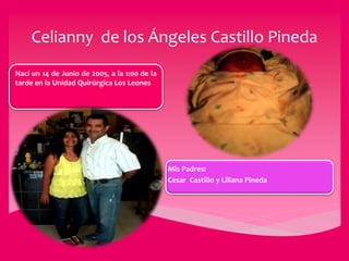 Celianny de los Ángeles Castillo Pineda
Nací un 14 de Junio de 2005, a la 1:00 de la
tarde en la Unidad Quirúrgica Los Leones
Mis Padres:
Cesar Castillo y Liliana Pineda
 