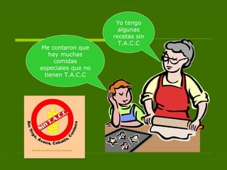 Yo tengo algunas recetas sin T.A.C.C Me contaron que hay muchas comidas especiales que no tienen T.A.C.C 