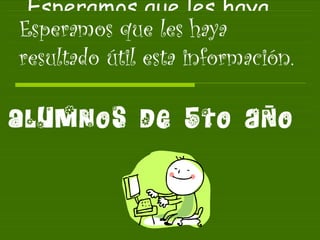 Esperamos que les haya resultado útil esta información. Alumnos de 5to aNo 