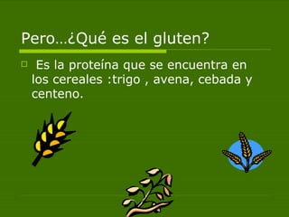 Pero…¿Qué es el gluten? Es la proteína que se encuentra en los cereales :trigo , avena, cebada y centeno. 