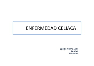 ENFERMEDAD CELIACA


            EDWIN PUERTO LARA
                       R2 MFyC
                    10-05-2012
 