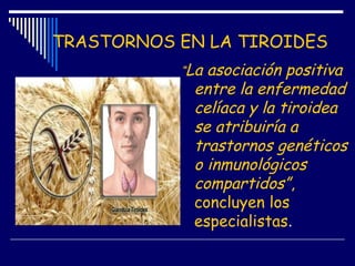 TRASTORNOS EN LA TIROIDES
“La asociación positiva
entre la enfermedad
celíaca y la tiroidea
se atribuiría a
trastornos genéticos
o inmunológicos
compartidos”,
concluyen los
especialistas.
 