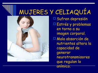 MUJERES Y CELIAQUÍA
 Sufren depresión
 Estrés y problemas
en torno a su
imagen corporal.
 Mala absorción de
nutrientes ...