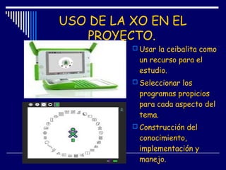 USO DE LA XO EN EL
PROYECTO.
 Usar la ceibalita como
un recurso para el
estudio.
 Seleccionar los
programas propicios
pa...
