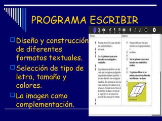 PROGRAMA ESCRIBIR
Diseño y construcción
de diferentes
formatos textuales.
Selección de tipo de
letra, tamaño y
colores.
La imagen como
complementación.
 