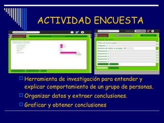 ACTIVIDAD ENCUESTA
 Herramienta de investigación para entender y
explicar comportamiento de un grupo de personas.
 Organizar datos y extraer conclusiones.
 Graficar y obtener conclusiones
 