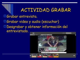 ACTIVIDAD GRABAR
Grabar entrevista.
Grabar video y audio (escuchar)
Desgrabar y obtener información del
entrevistado.
 