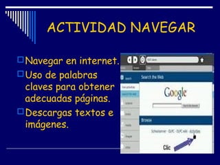 ACTIVIDAD NAVEGAR
Navegar en internet.
Uso de palabras
claves para obtener
adecuadas páginas.
Descargas textos e
imágen...
