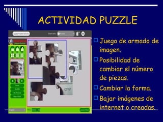 ACTIVIDAD PUZZLE
 Juego de armado de
imagen.
 Posibilidad de
cambiar el número
de piezas.
 Cambiar la forma.
 Bajar imágenes de
internet o creadas.
 