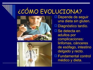 ¿CÓMO EVOLUCIONA?
 Depende de seguir
una dieta sin gluten.
 Diagnóstico tardío.
 Se detecta en
adultos por
complicacion...