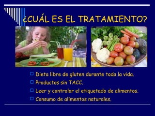 ¿CUÁL ES EL TRATAMIENTO?
 Dieta libre de gluten durante toda la vida.
 Productos sin TACC.
 Leer y controlar el etiquetado de alimentos.
 Consumo de alimentos naturales.
 