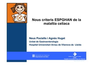 Nous criteris ESPGHAN de la
        malaltia celíaca



Neus Pociello i Agnès Huget
Unitat de Gastroenterologia
Hospital Universitari Arnau de Vilanova de Lleida




                                         www.arnau.scs.es
 