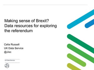 Making sense of Brexit?
Data resources for exploring
the referendum
Celia Russell
UK Data Service
@Jisc
 