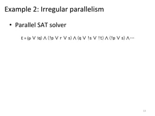 Example	
  2:	
  Irregular	
  parallelism	
  
•  Parallel	
  SAT	
  solver	
  
E	
  =	
  (p	
  ∨	
  !q)∧(!p	
  ∨	
  r	
  ∨	
  s)∧(q	
  ∨	
  !s	
  ∨	
  !t)∧(!p	
  ∨	
  s)∧…	
  

13	
  

 